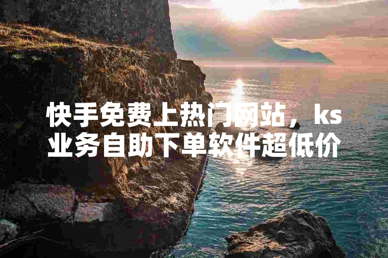快手免费上热门网站，ks业务自助下单软件超低价。