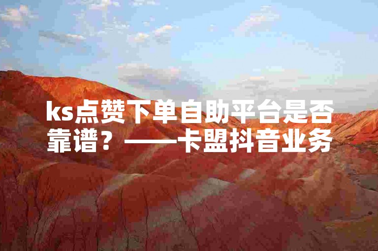 ks点赞下单自助平台是否靠谱？——卡盟抖音业务自助。