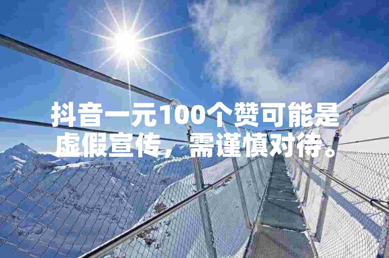 抖音一元100个赞可能是虚假宣传，需谨慎对待。