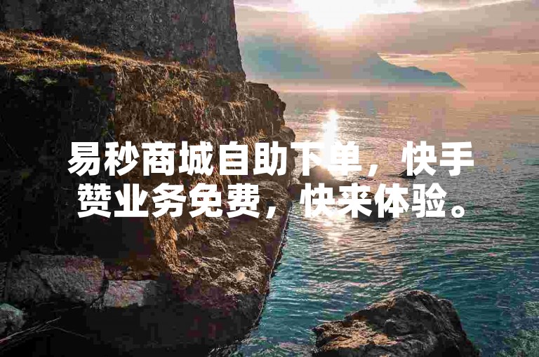 易秒商城自助下单，快手赞业务免费，快来体验。