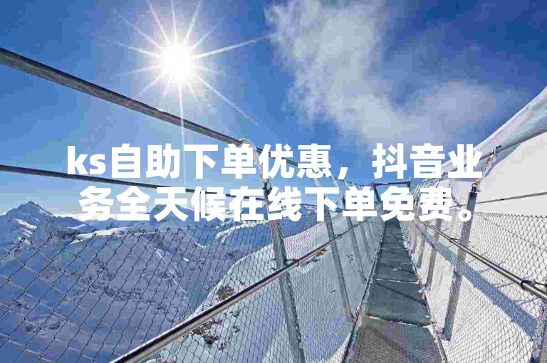 ks自助下单优惠，抖音业务全天候在线下单免费。