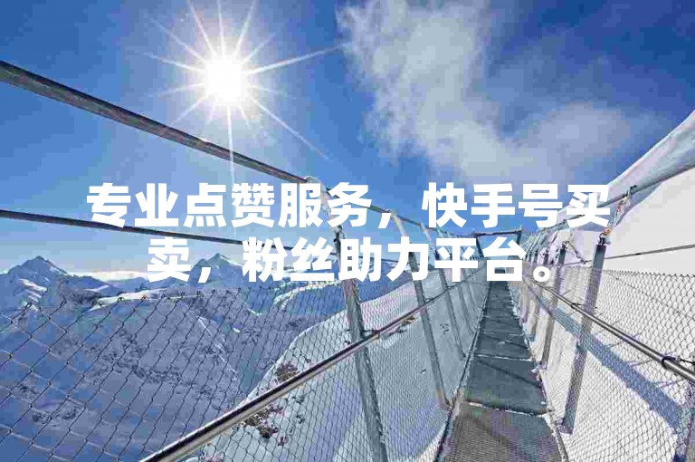 专业点赞服务，快手号买卖，粉丝助力平台。