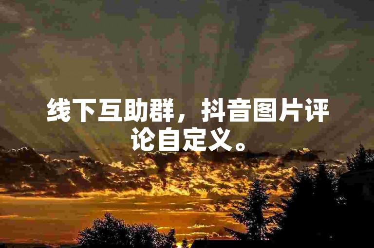 线下互助群，抖音图片评论自定义。