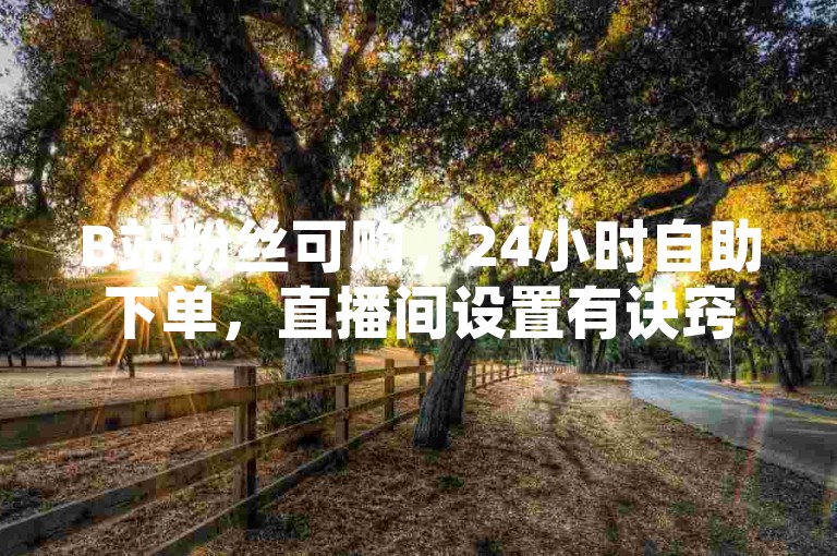 B站粉丝可购，24小时自助下单，直播间设置有诀窍。