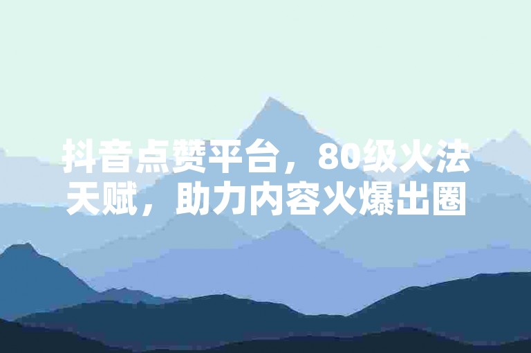 抖音点赞平台，80级火法天赋，助力内容火爆出圈。
