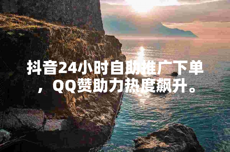 抖音24小时自助推广下单，QQ赞助力热度飙升。