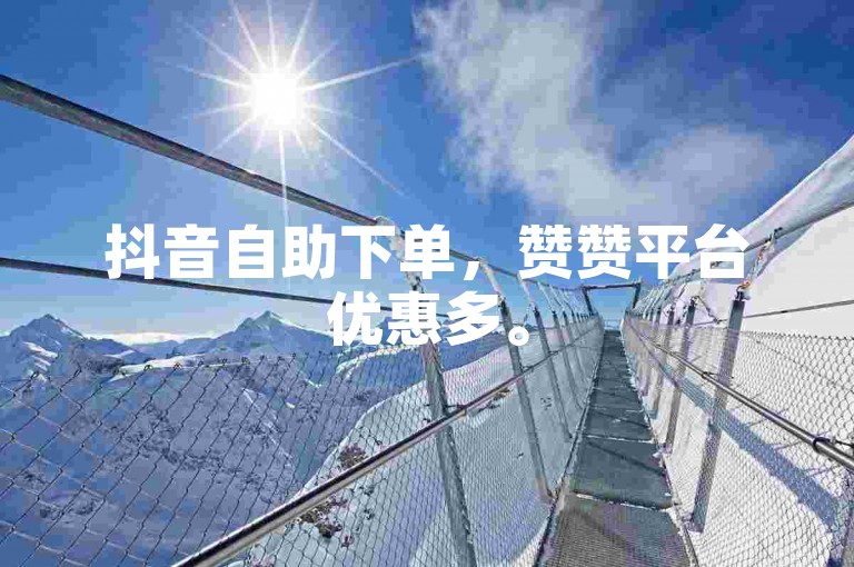 抖音自助下单，赞赞平台优惠多。
