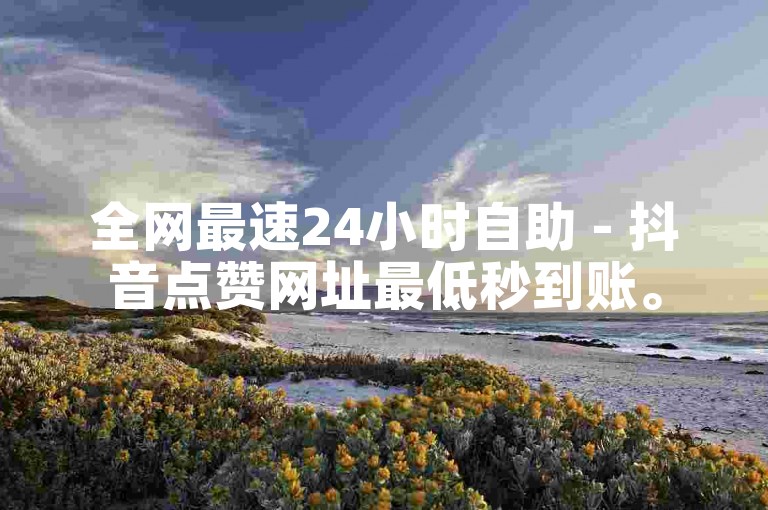 全网最速24小时自助 - 抖音点赞网址最低秒到账。