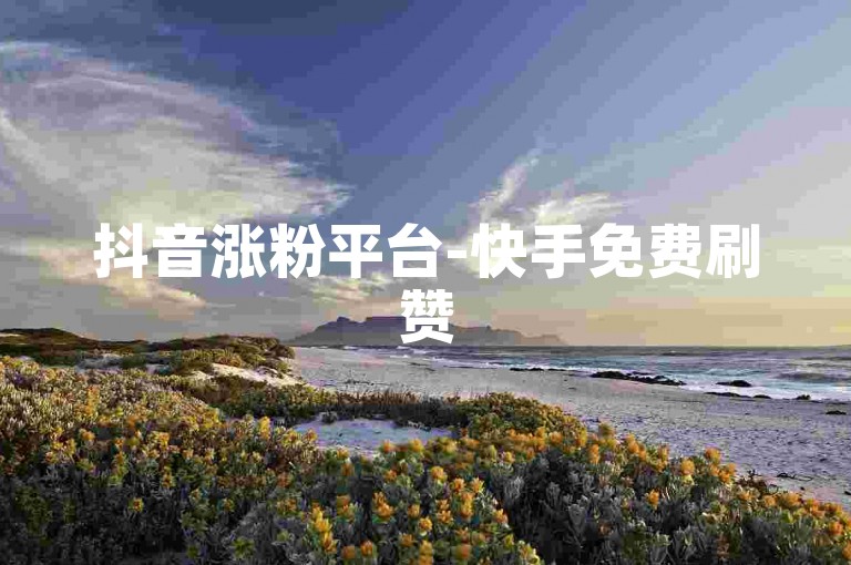 抖音涨粉平台-快手免费刷赞