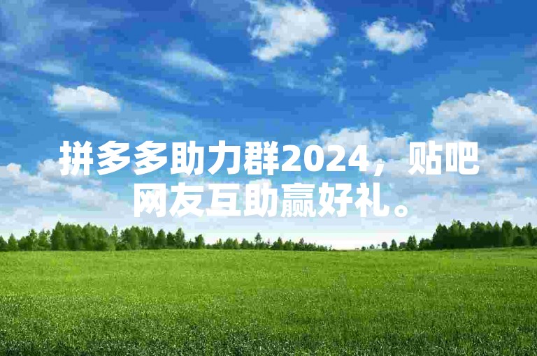 拼多多助力群2024，贴吧网友互助赢好礼。
