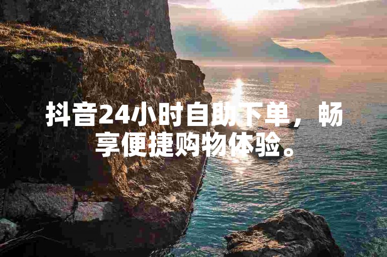 抖音24小时自助下单，畅享便捷购物体验。
