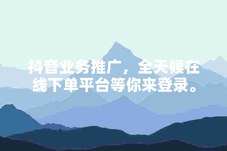 抖音业务推广，全天候在线下单平台等你来登录。