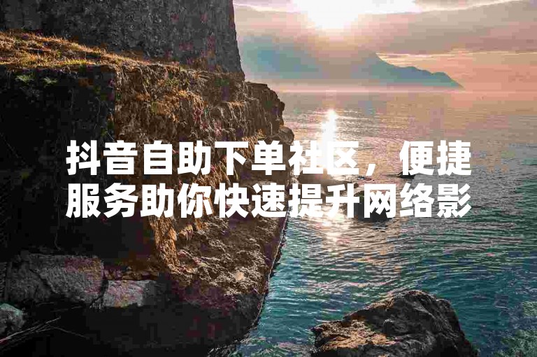 抖音自助下单社区，便捷服务助你快速提升网络影响力。