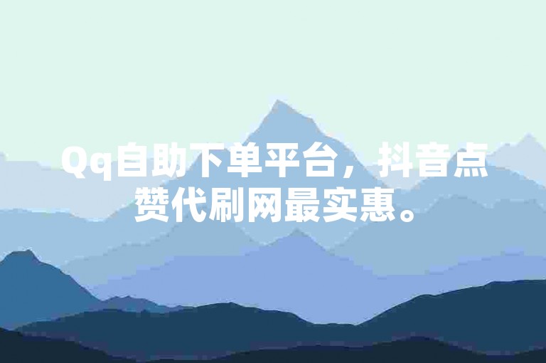 Qq自助下单平台，抖音点赞代刷网最实惠。