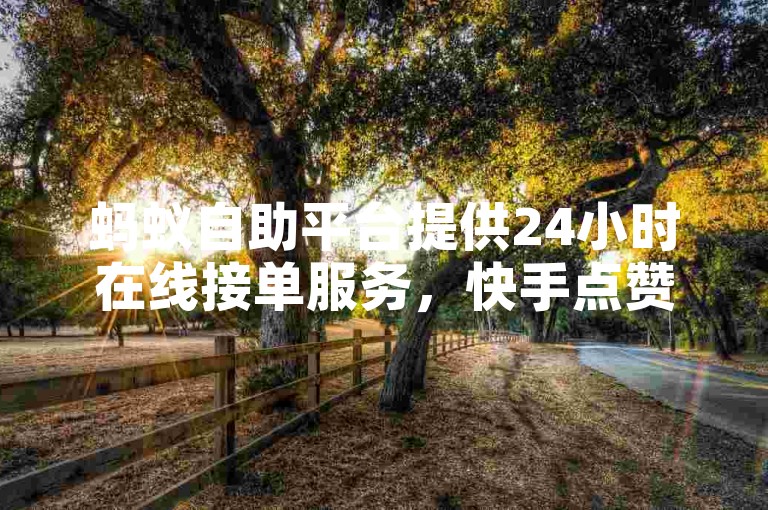 蚂蚁自助平台提供24小时在线接单服务，快手点赞轻松购买。