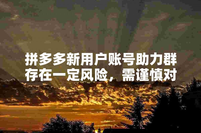 拼多多新用户账号助力群存在一定风险，需谨慎对待。