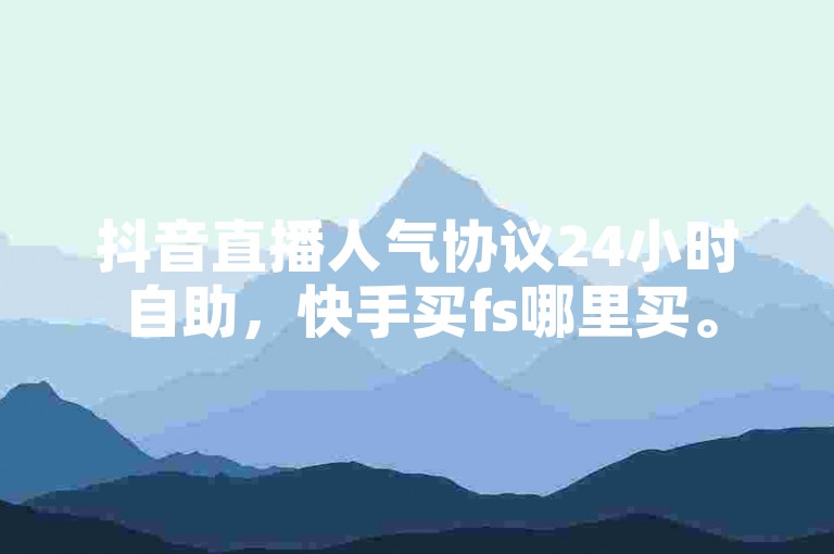 抖音直播人气协议24小时自助，快手买fs哪里买。