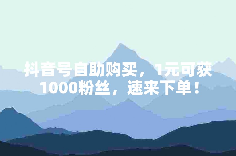 抖音号自助购买，1元可获1000粉丝，速来下单！