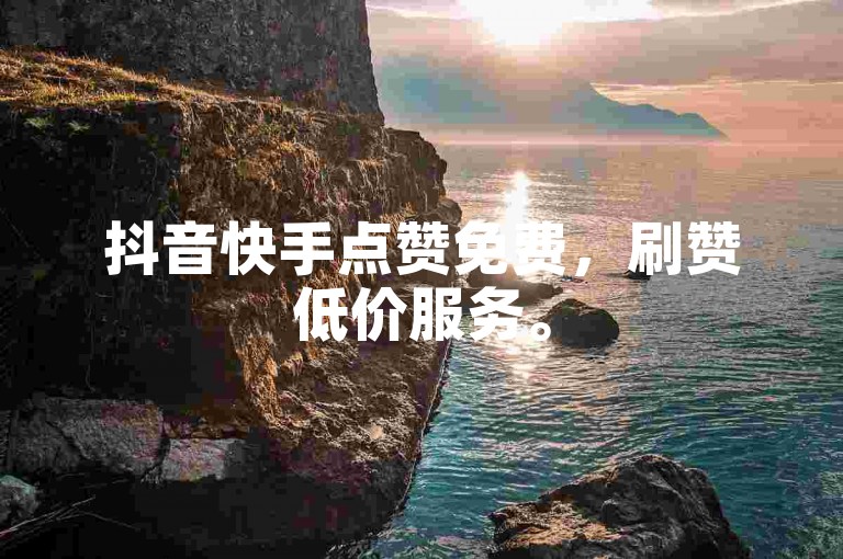 抖音快手点赞免费，刷赞低价服务。