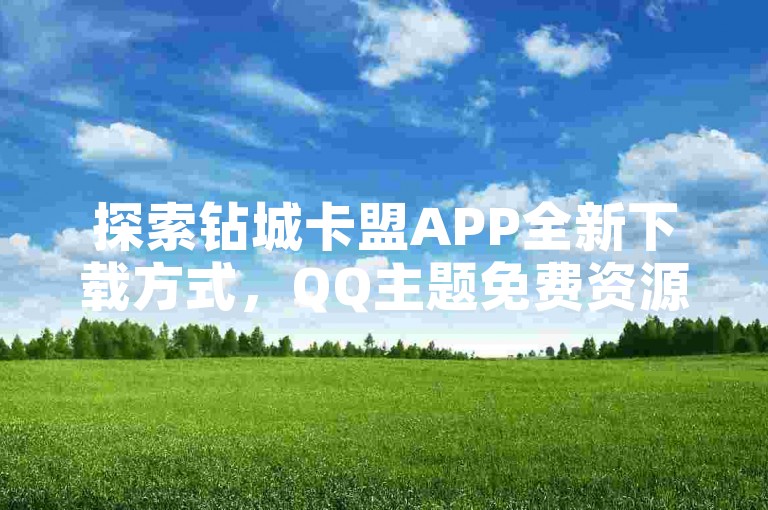 探索钻城卡盟APP全新下载方式，QQ主题免费资源全汇总。