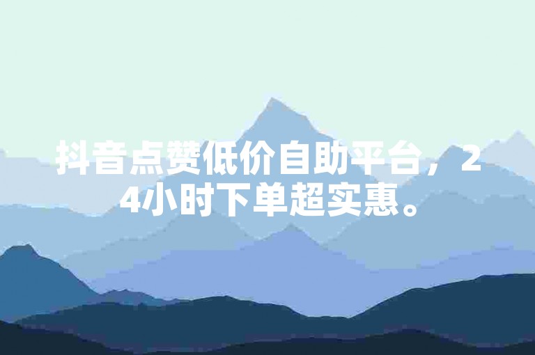 抖音点赞低价自助平台，24小时下单超实惠。