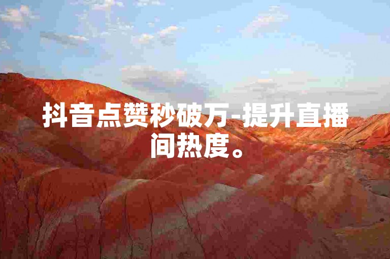 抖音点赞秒破万-提升直播间热度。