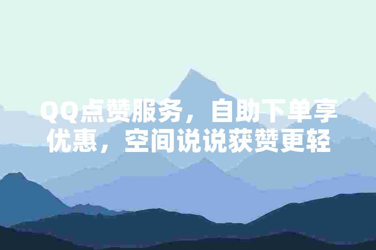 QQ点赞服务，自助下单享优惠，空间说说获赞更轻松。