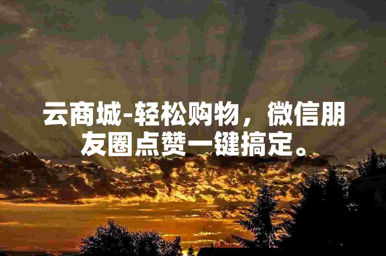 云商城-轻松购物，微信朋友圈点赞一键搞定。