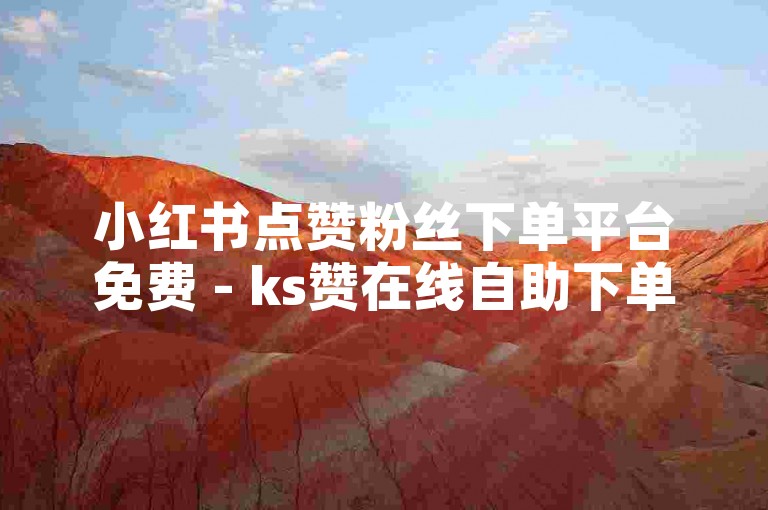 小红书点赞粉丝下单平台免费 - ks赞在线自助下单便宜元