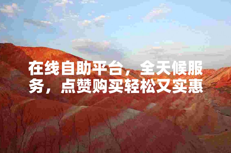 在线自助平台，全天候服务，点赞购买轻松又实惠。