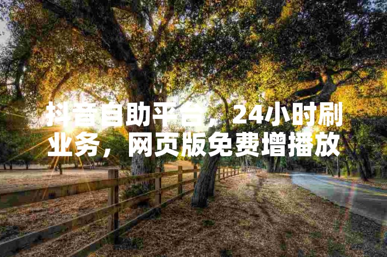 抖音自助平台，24小时刷业务，网页版免费增播放。