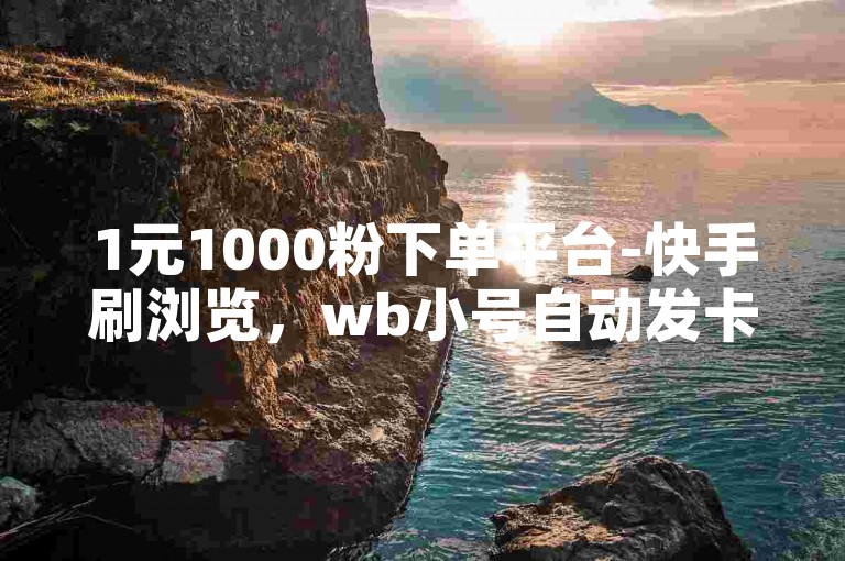1元1000粉下单平台-快手刷浏览，wb小号自动发卡平台，专业服务。