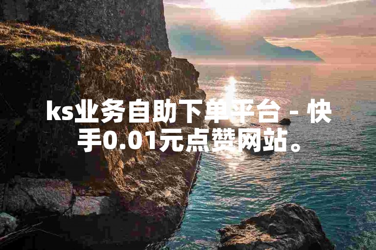 ks业务自助下单平台 - 快手0.01元点赞网站。