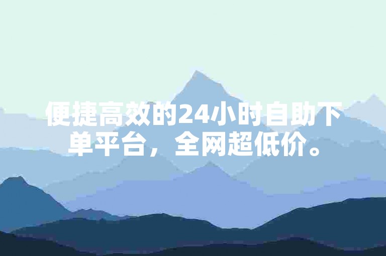 便捷高效的24小时自助下单平台，全网超低价。