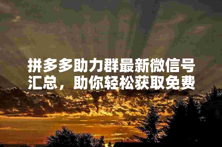 拼多多助力群最新微信号汇总，助你轻松获取免费福利。