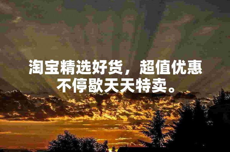 淘宝精选好货，超值优惠不停歇天天特卖。