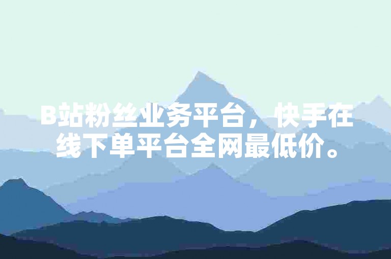 B站粉丝业务平台，快手在线下单平台全网最低价。