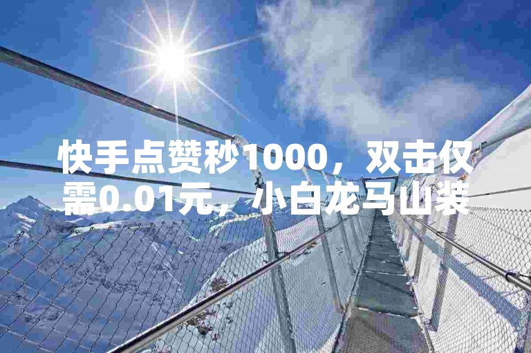 快手点赞秒1000，双击仅需0.01元，小白龙马山装修秘籍大公开！