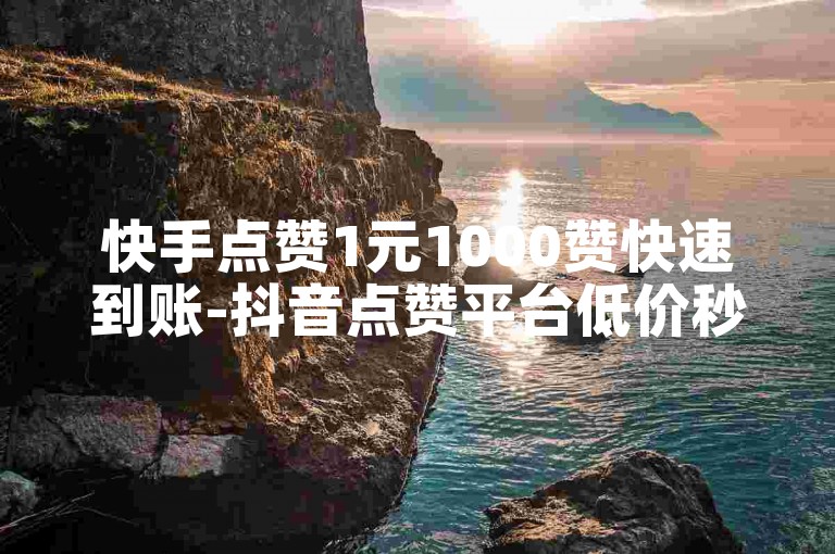 快手点赞1元1000赞快速到账-抖音点赞平台低价秒到。