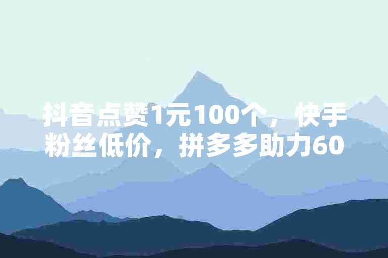 抖音点赞1元100个，快手粉丝低价，拼多多助力600元约20人。