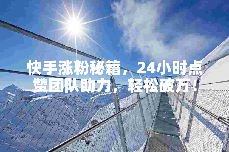 快手涨粉秘籍，24小时点赞团队助力，轻松破万！