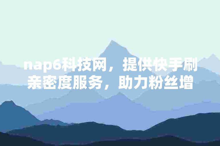 nap6科技网，提供快手刷亲密度服务，助力粉丝增长。