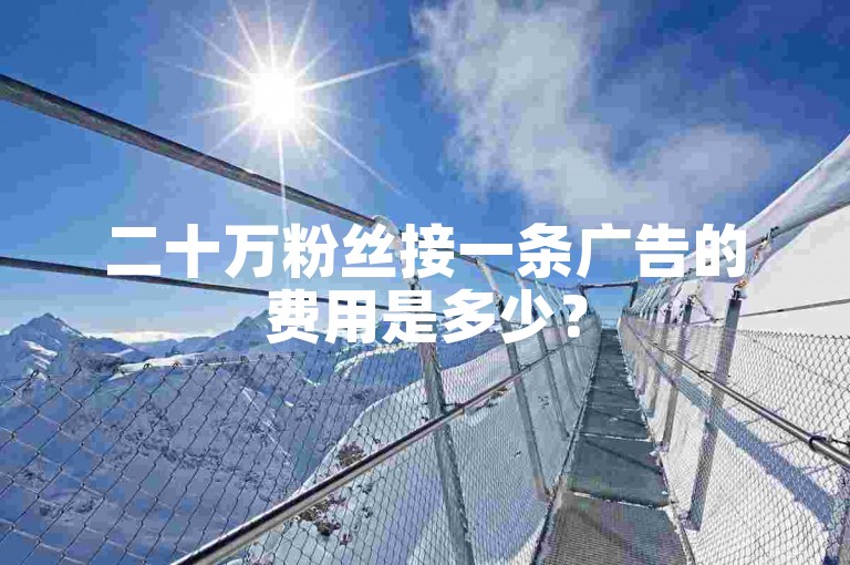 二十万粉丝接一条广告的费用是多少？