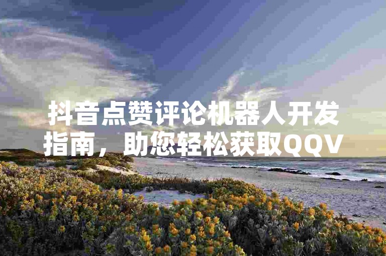 抖音点赞评论机器人开发指南，助您轻松获取QQVIP会员权益。