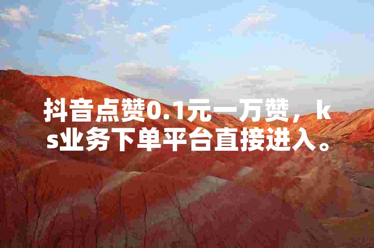 抖音点赞0.1元一万赞，ks业务下单平台直接进入。