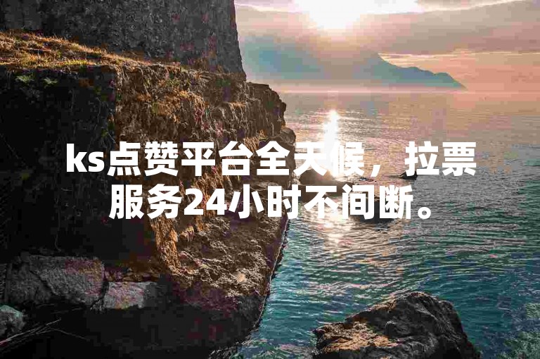 ks点赞平台全天候，拉票服务24小时不间断。