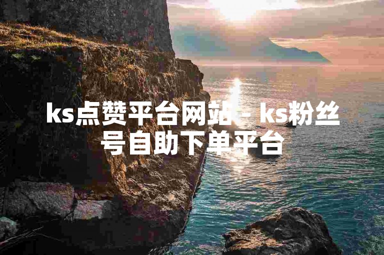 ks点赞平台网站 - ks粉丝号自助下单平台