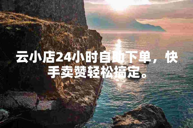 云小店24小时自助下单，快手卖赞轻松搞定。