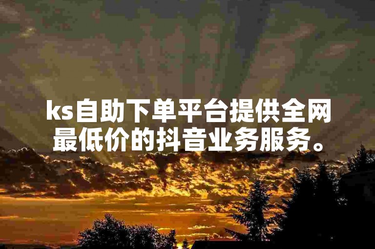 ks自助下单平台提供全网最低价的抖音业务服务。