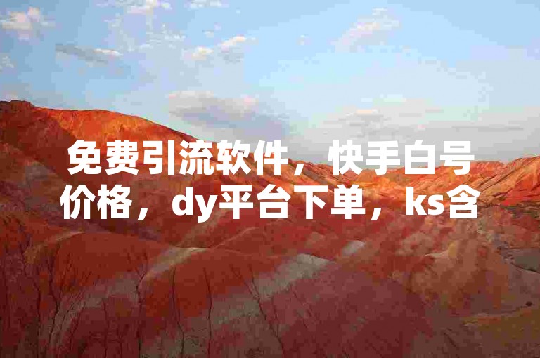 免费引流软件，快手白号价格，dy平台下单，ks含义解析。